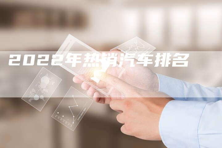2022年热销汽车排名-新时代汽车网
