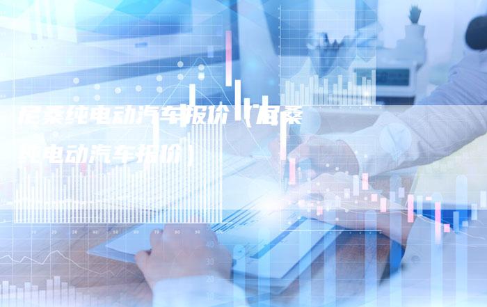 尼桑纯电动汽车报价(尼桑纯电动汽车报价)-新时代汽车网
