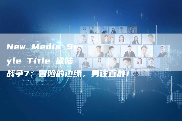 New Media Style Title 欧陆战争7:冒险的边缘,勇往直前!-新时代汽车网