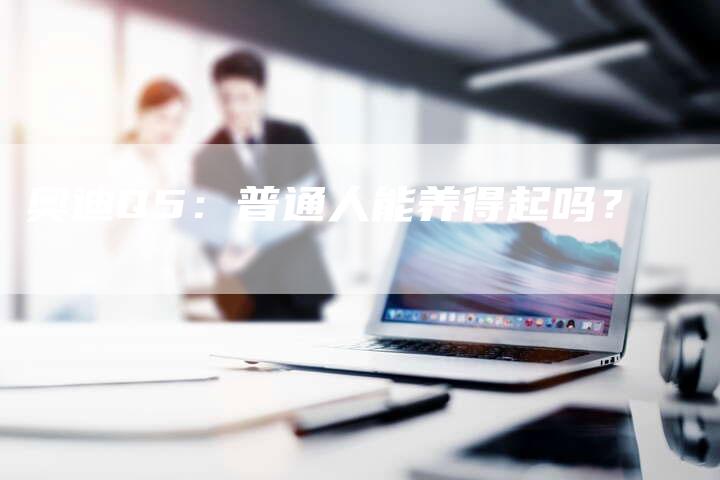 奥迪Q5:普通人能养得起吗?-新时代汽车网