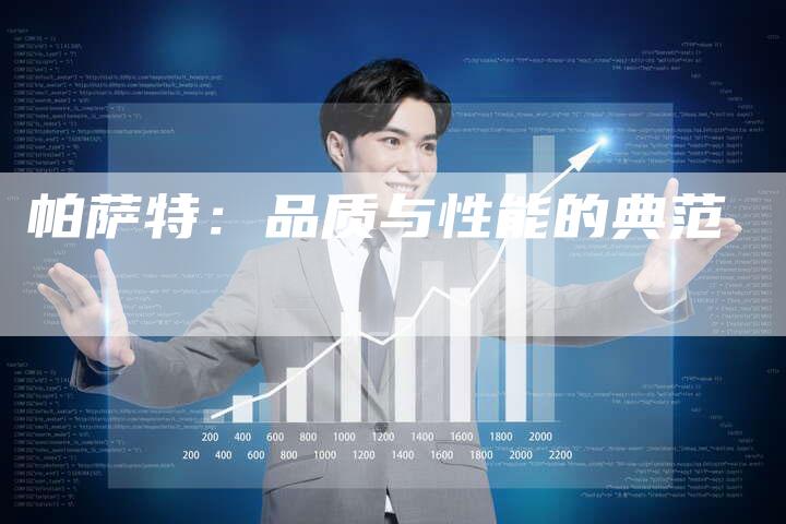帕萨特:品质与性能的典范-新时代汽车网