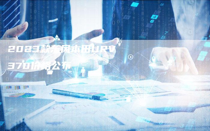 2023款东风本田URV370价格公布-新时代汽车网