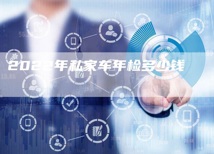 2022年私家车年检多少钱-新时代汽车网