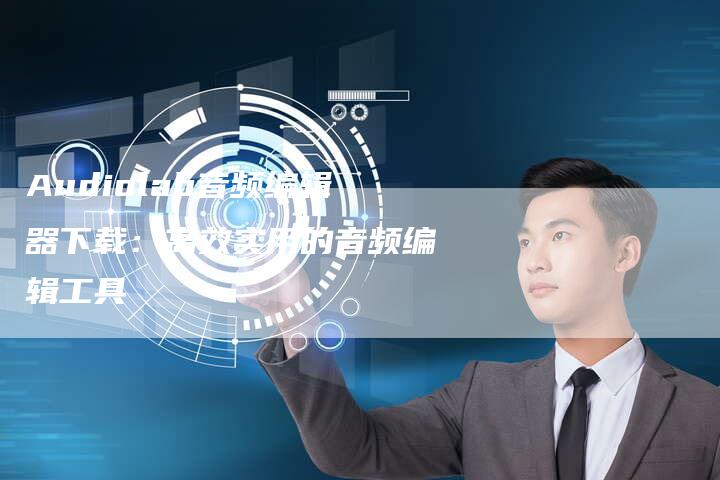 Audiolab音频编辑器下载:高效实用的音频编辑工具-新时代汽车网