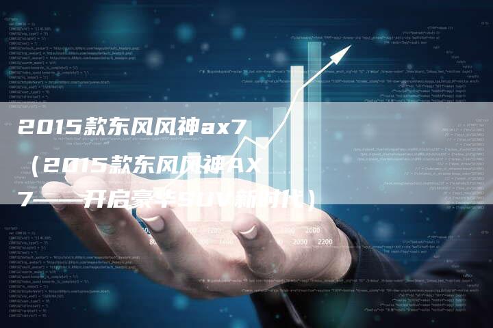 2015款东风风神ax7(2015款东风风神AX7——开启豪华SUV新时代)-新时代汽车网