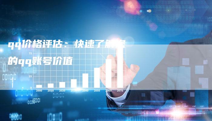 qq价格评估:快速了解您的qq账号价值-新时代汽车网