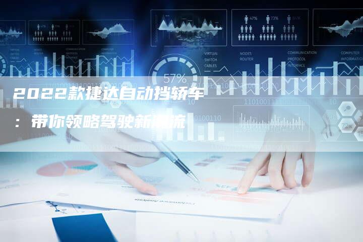 2022款捷达自动挡轿车:带你领略驾驶新潮流-新时代汽车网