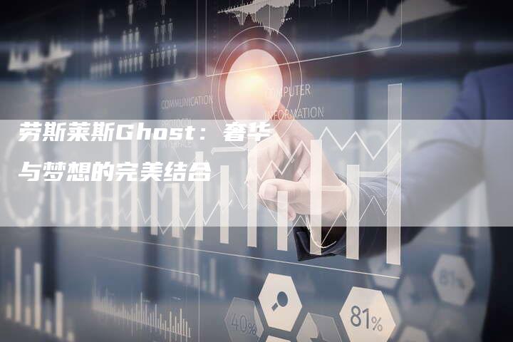 劳斯莱斯Ghost:奢华与梦想的完美结合-新时代汽车网