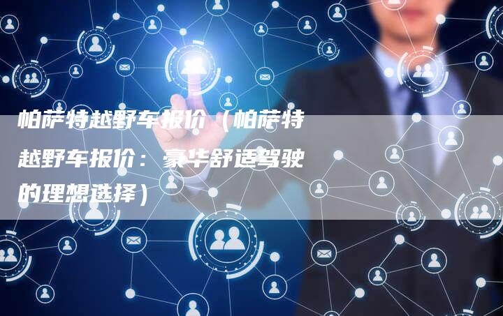帕萨特越野车报价(帕萨特越野车报价:豪华舒适驾驶的理想选择)-新时代汽车网