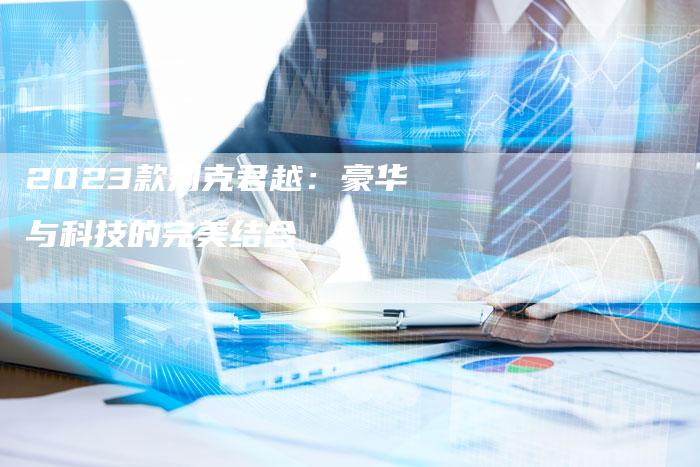 2023款别克君越:豪华与科技的完美结合-新时代汽车网