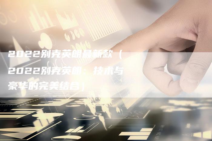 2022别克英朗最新款(2022别克英朗:技术与豪华的完美结合)-新时代汽车网