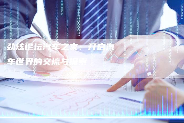 劲炫论坛汽车之家:开启汽车世界的交流与探索-新时代汽车网