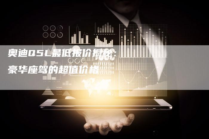 奥迪Q5L最低报价揭秘:豪华座驾的超值价格-新时代汽车网