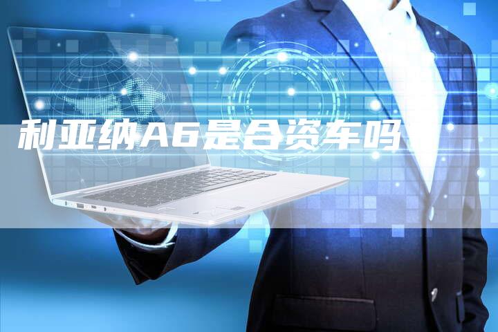 利亚纳A6是合资车吗?-新时代汽车网