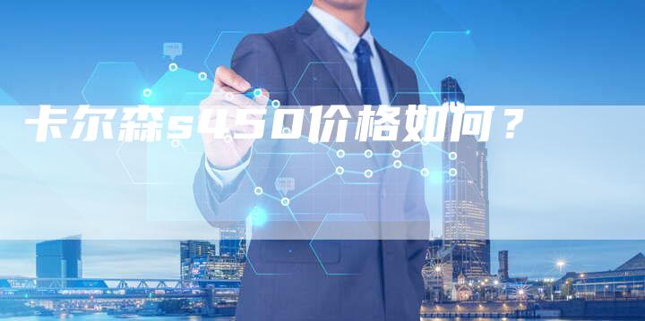 卡尔森s450价格如何?-新时代汽车网