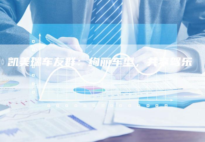 凯美瑞车友群:绚丽车型,共享驾乐-新时代汽车网