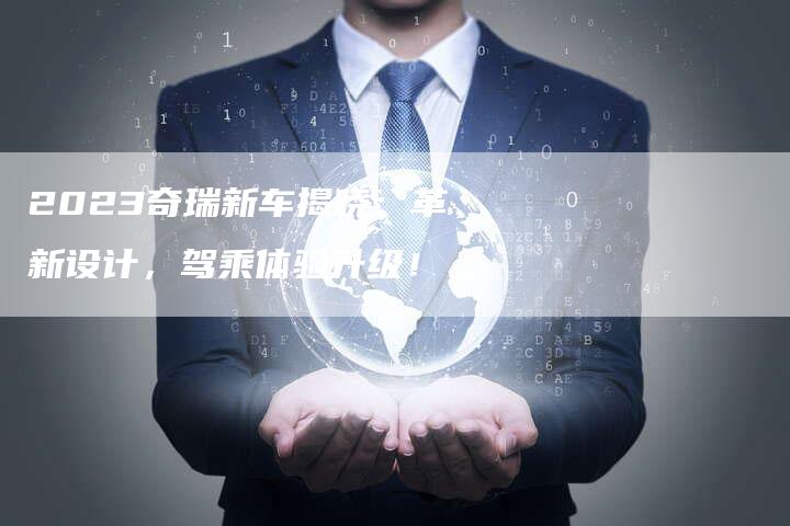 2023奇瑞新车揭晓:革新设计,驾乘体验升级!-新时代汽车网