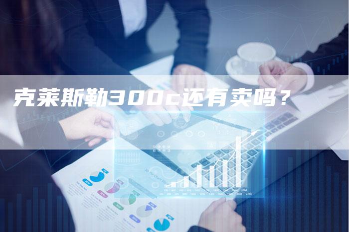 克莱斯勒300c还有卖吗?-新时代汽车网