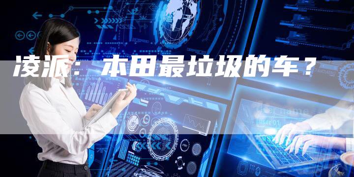 凌派:本田最垃圾的车?-新时代汽车网