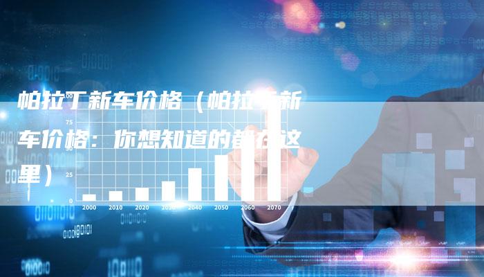 帕拉丁新车价格(帕拉丁新车价格:你想知道的都在这里)-新时代汽车网