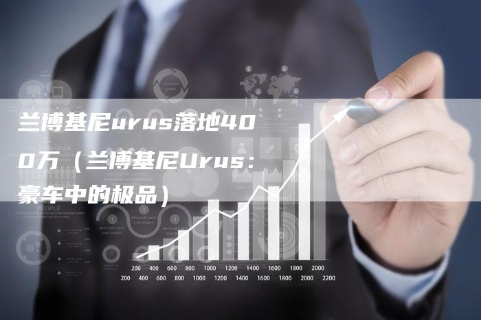 兰博基尼urus落地400万(兰博基尼Urus:豪车中的极品)-新时代汽车网