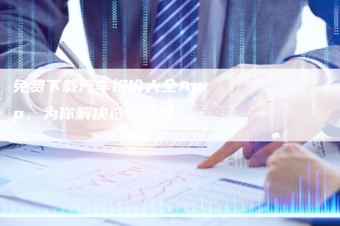 免费下载汽车报价大全App,为你解决选车难题-新时代汽车网