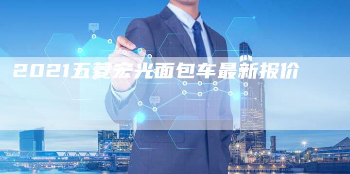 2021五菱宏光面包车最新报价-新时代汽车网