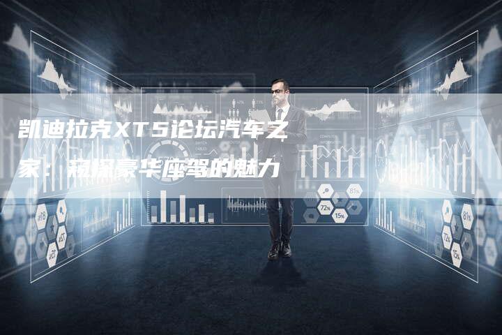 凯迪拉克XT5论坛汽车之家:窥探豪华座驾的魅力-新时代汽车网