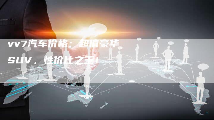 vv7汽车价格:超值豪华SUV,性价比之王!-新时代汽车网