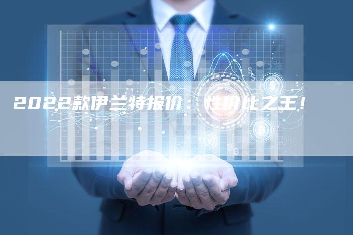 2022款伊兰特报价:性价比之王!-新时代汽车网
