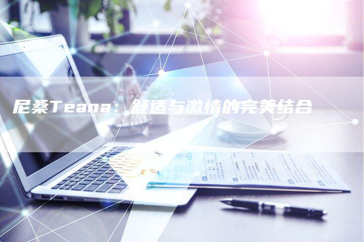 尼桑Teana:舒适与激情的完美结合-新时代汽车网