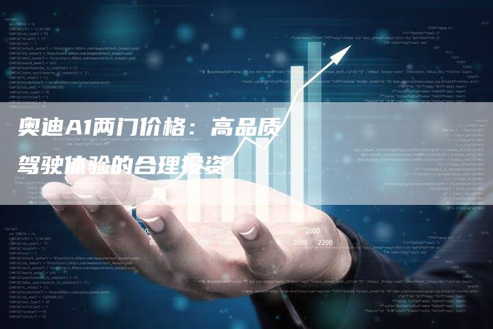 奥迪A1两门价格:高品质驾驶体验的合理投资-新时代汽车网
