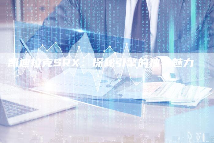 凯迪拉克SRX:探秘引擎的独特魅力-新时代汽车网