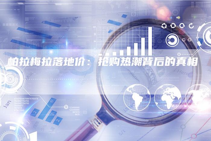 帕拉梅拉落地价:抢购热潮背后的真相-新时代汽车网