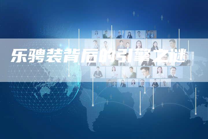 乐骋装背后的引擎之谜-新时代汽车网