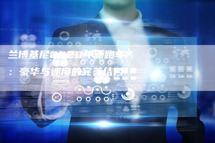 兰博基尼2020年新跑车:豪华与速度的完美结合-新时代汽车网