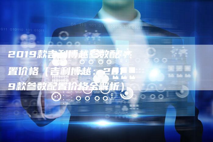 2019款吉利博越参数配置价格(吉利博越:2019款参数配置价格全解析)-新时代汽车网