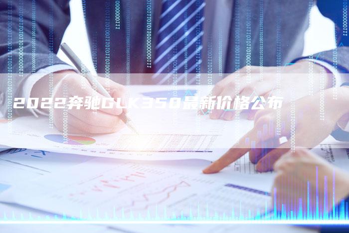 2022奔驰GLK350最新价格公布-新时代汽车网