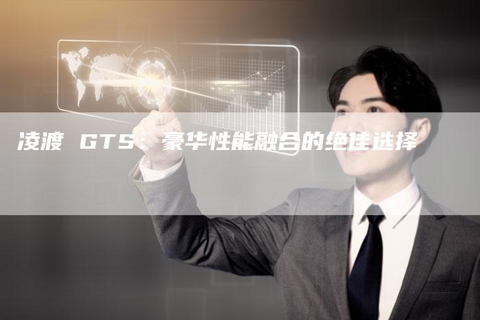凌渡 GTS:豪华性能融合的绝佳选择-新时代汽车网