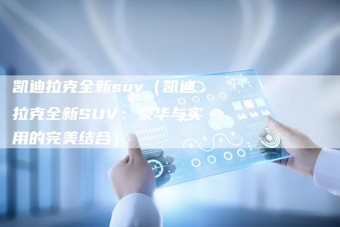 凯迪拉克全新suv(凯迪拉克全新SUV:豪华与实用的完美结合)-新时代汽车网