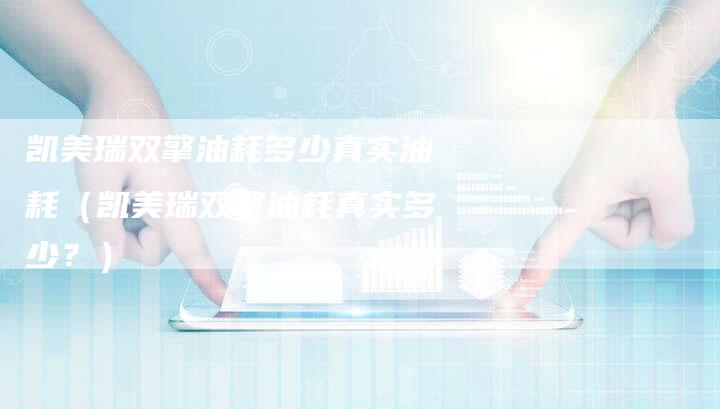 凯美瑞双擎油耗多少真实油耗(凯美瑞双擎油耗真实多少?)-新时代汽车网