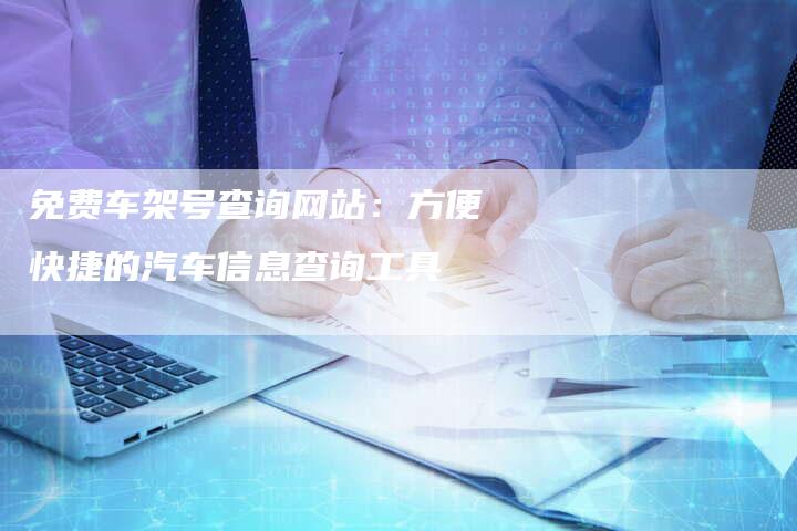 免费车架号查询网站:方便快捷的汽车信息查询工具-新时代汽车网