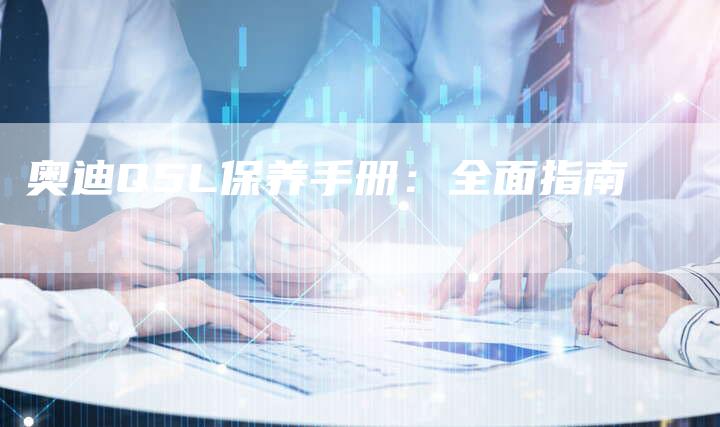 奥迪Q5L保养手册:全面指南-新时代汽车网