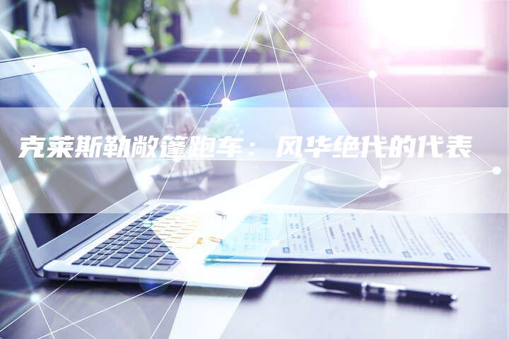 克莱斯勒敞篷跑车:风华绝代的代表-新时代汽车网