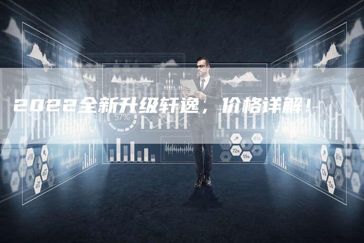 2022全新升级轩逸,价格详解!-新时代汽车网