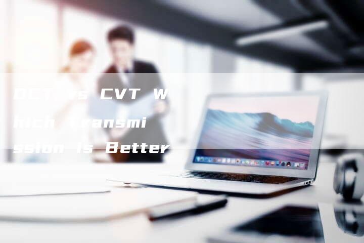 DCT vs CVT Which Transmission is Better-新时代汽车网