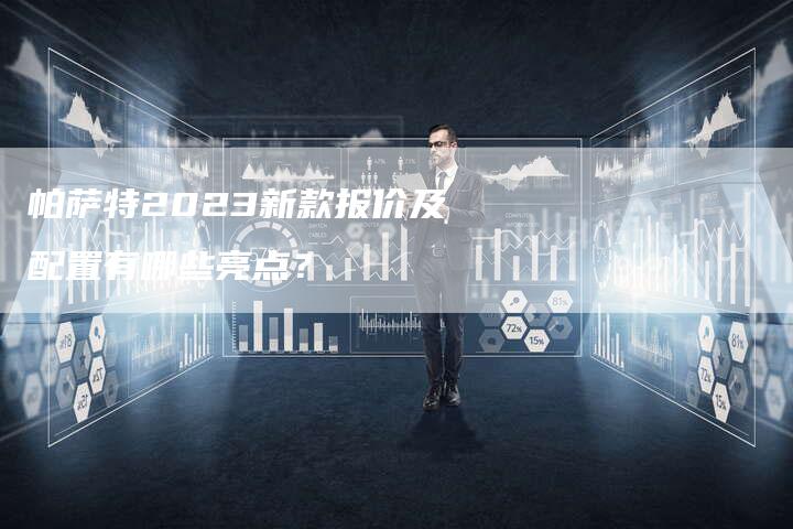帕萨特2023新款报价及配置有哪些亮点?-新时代汽车网
