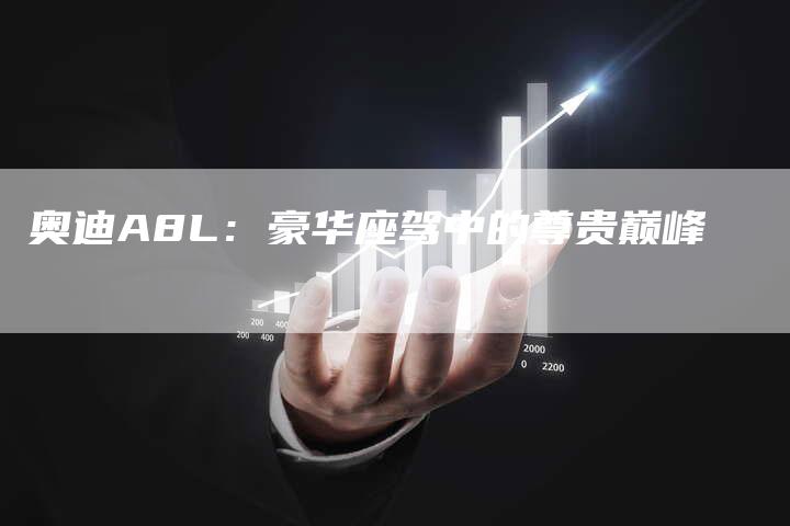 奥迪A8L:豪华座驾中的尊贵巅峰-新时代汽车网