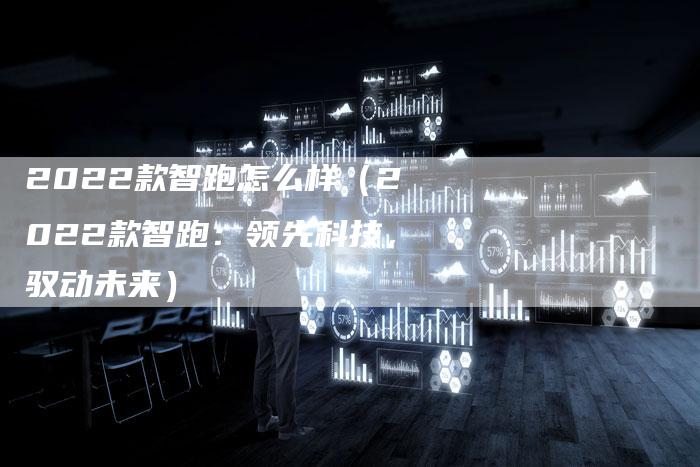 2022款智跑怎么样(2022款智跑:领先科技,驭动未来)-新时代汽车网