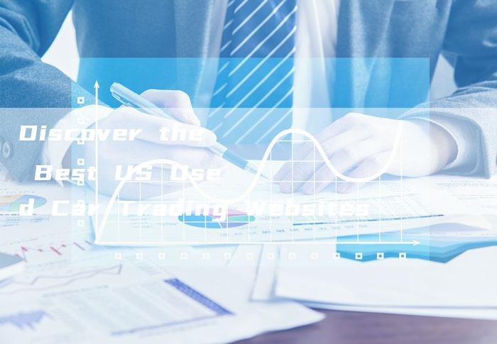 Discover the Best US Used Car Trading Websites-新时代汽车网
